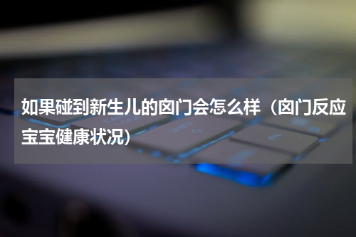 如果碰到新生儿的囟门会怎么样（囟门反应宝宝健康状况）