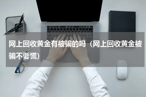 网上回收黄金有被骗的吗（网上回收黄金被骗不要慌）