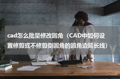 cad怎么批量修改圆角（CAD中如何设置修剪或不修剪倒圆角的圆角边延长线）