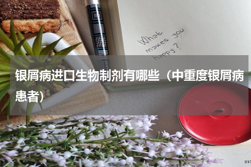 银屑病进口生物制剂有哪些（中重度银屑病患者）