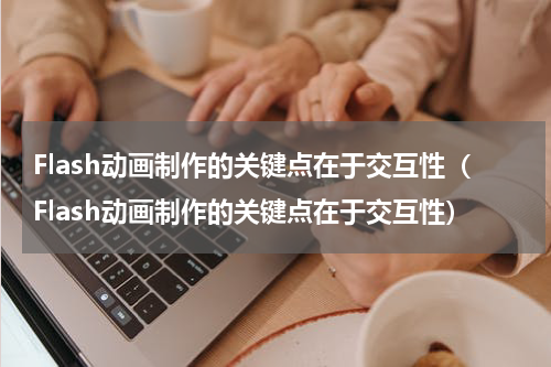 Flash动画制作的关键点在于交互性（Flash动画制作的关键点在于交互性）