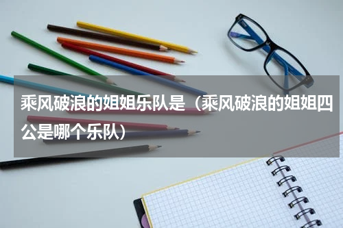 乘风破浪的姐姐乐队是（乘风破浪的姐姐四公是哪个乐队）