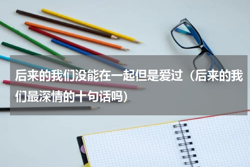 后来的我们没能在一起但是爱过（后来的我们最深情的十句话吗）