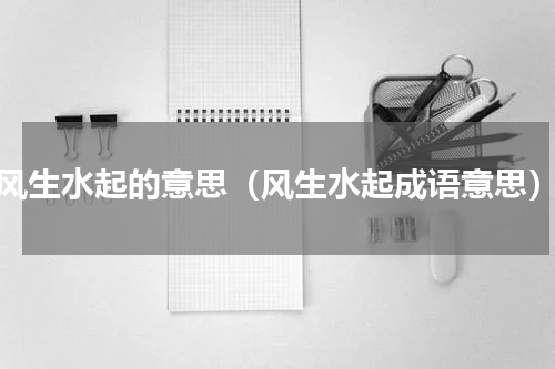 风生水起的意思（风生水起成语意思）
