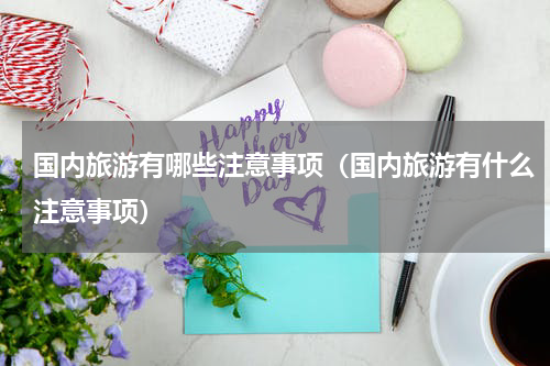 国内旅游有哪些注意事项（国内旅游有什么注意事项）