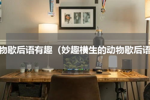 动物歇后语有趣（妙趣横生的动物歇后语）