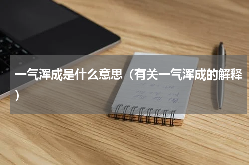 一气浑成是什么意思（有关一气浑成的解释）