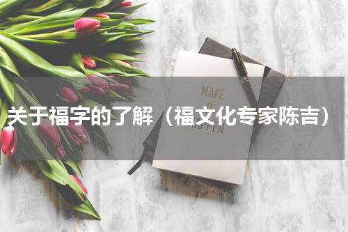 关于福字的了解（福文化专家陈吉）