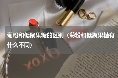 菊粉和低聚果糖的区别（菊粉和低聚果糖有什么不同）