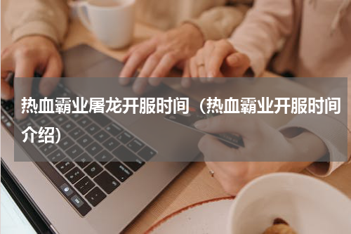 热血霸业屠龙开服时间（热血霸业开服时间介绍）