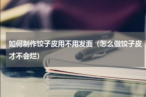 如何制作饺子皮用不用发面（怎么做饺子皮才不会烂）