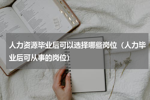 人力资源毕业后可以选择哪些岗位（人力毕业后可从事的岗位）