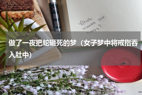 做了一夜把蛇砸死的梦（女子梦中将戒指吞入肚中）