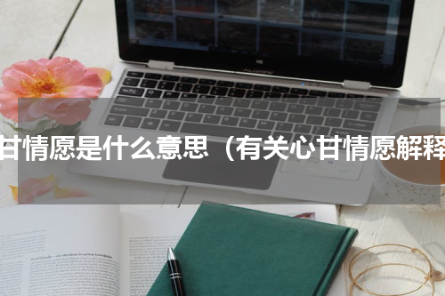 心甘情愿是什么意思（有关心甘情愿解释）