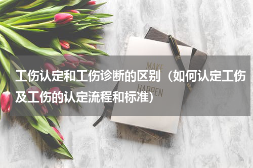 工伤认定和工伤诊断的区别（如何认定工伤及工伤的认定流程和标准）