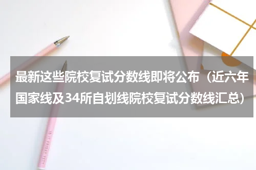最新这些院校复试分数线即将公布（近六年国家线及34所自划线院校复试分数线汇总）