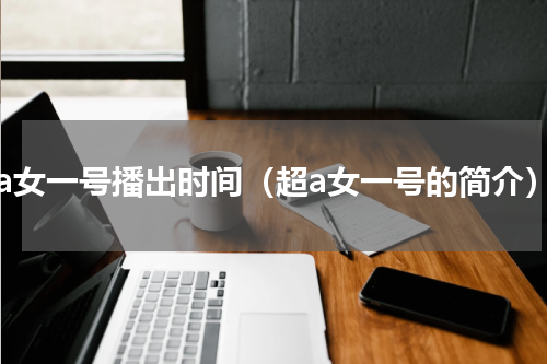 超a女一号播出时间（超a女一号的简介）