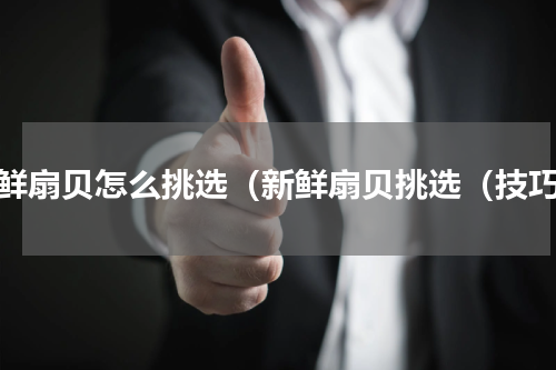 新鲜扇贝怎么挑选（新鲜扇贝挑选（技巧）