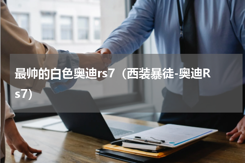 最帅的白色奥迪rs7（西装暴徒-奥迪Rs7）