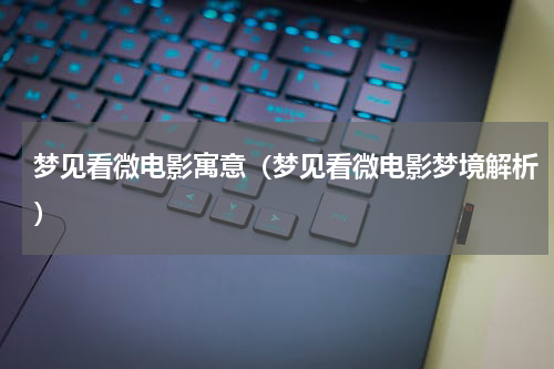 梦见看微电影寓意（梦见看微电影梦境解析）