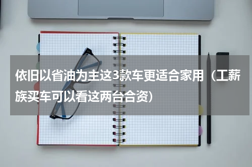 依旧以省油为主这3款车更适合家用（工薪族买车可以看这两台合资）