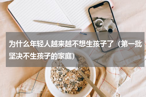 为什么年轻人越来越不想生孩子了（第一批坚决不生孩子的家庭）