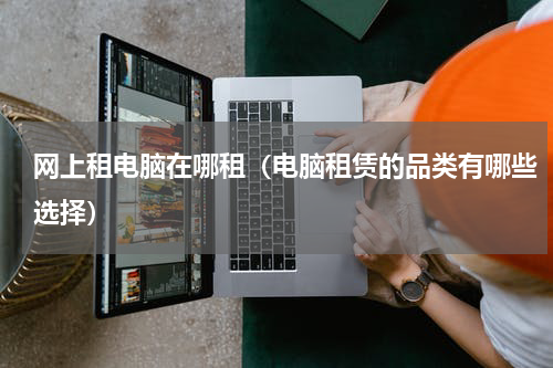 网上租电脑在哪租（电脑租赁的品类有哪些选择）