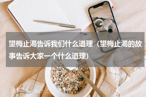 望梅止渴告诉我们什么道理（望梅止渴的故事告诉大家一个什么道理）