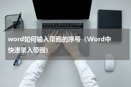 word如何输入带圈的序号（Word中快速录入带圈）