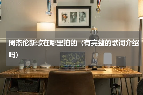 周杰伦新歌在哪里拍的（有完整的歌词介绍吗）