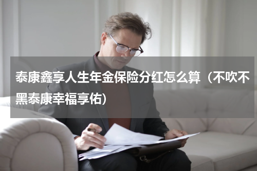 泰康鑫享人生年金保险分红怎么算（不吹不黑泰康幸福享佑）