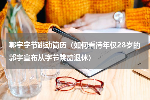 郭宇字节跳动简历（如何看待年仅28岁的郭宇宣布从字节跳动退休）