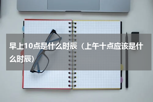 早上10点是什么时辰（上午十点应该是什么时辰）