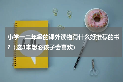 小学一二年级的课外读物有什么好推荐的书?（这3本想必孩子会喜欢）