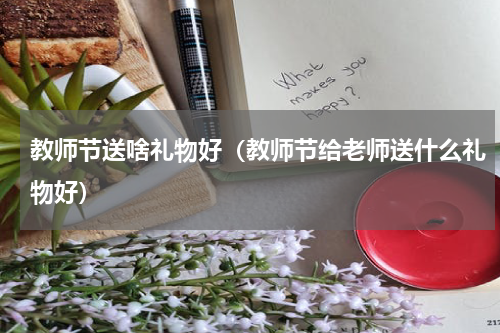 教师节送啥礼物好（教师节给老师送什么礼物好）