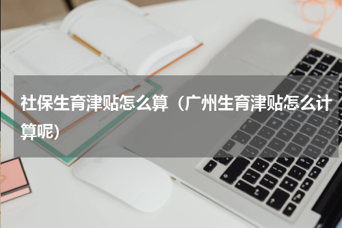 社保生育津贴怎么算（广州生育津贴怎么计算呢）