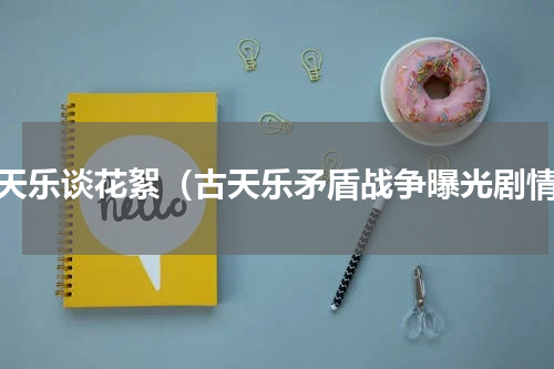 古天乐谈花絮（古天乐矛盾战争曝光剧情）