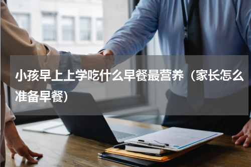 小孩早上上学吃什么早餐最营养（家长怎么准备早餐）