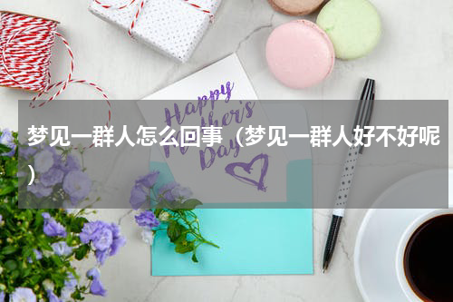 梦见一群人怎么回事（梦见一群人好不好呢）
