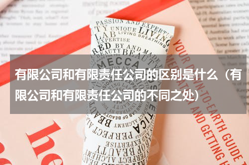 有限公司和有限责任公司的区别是什么（有限公司和有限责任公司的不同之处）