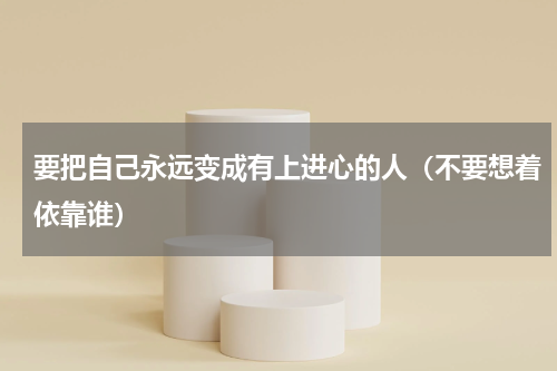 要把自己永远变成有上进心的人（不要想着依靠谁）