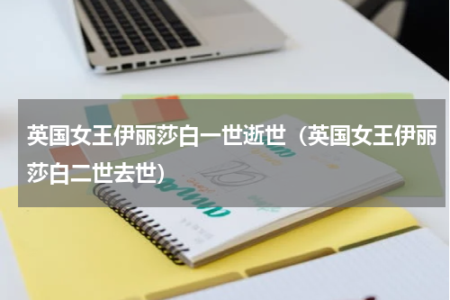 英国女王伊丽莎白一世逝世（英国女王伊丽莎白二世去世）