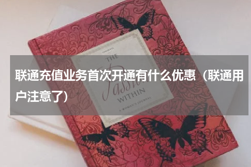 联通充值业务首次开通有什么优惠（联通用户注意了）
