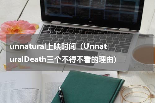 unnatural上映时间（UnnaturalDeath三个不得不看的理由）