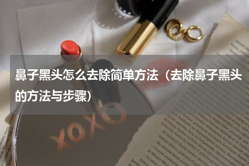 鼻子黑头怎么去除简单方法（去除鼻子黑头的方法与步骤）