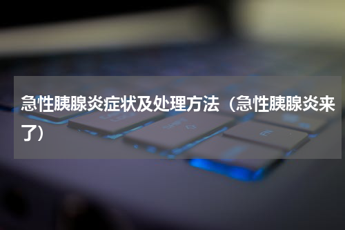 急性胰腺炎症状及处理方法（急性胰腺炎来了）