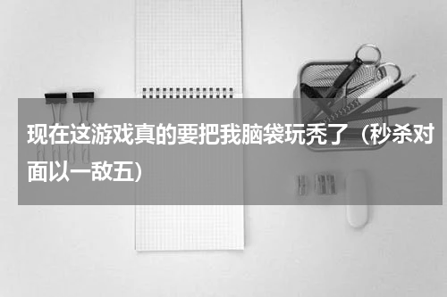 现在这游戏真的要把我脑袋玩秃了（秒杀对面以一敌五）