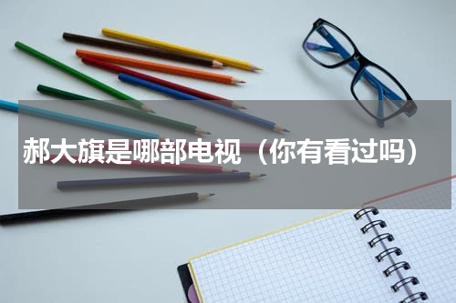郝大旗是哪部电视（你有看过吗）