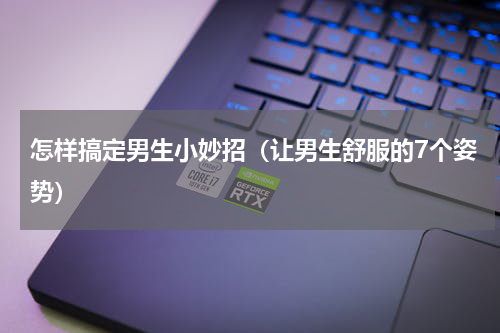 怎样搞定男生小妙招（让男生舒服的7个姿势）