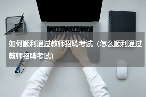 如何顺利通过教师招聘考试（怎么顺利通过教师招聘考试）